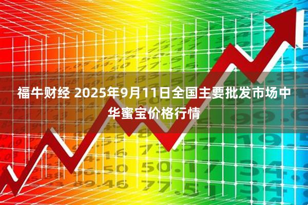 福牛财经 2025年9月11日全国主要批发市场中华蜜宝价格行情