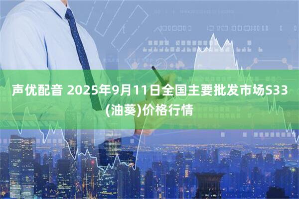 声优配音 2025年9月11日全国主要批发市场S33(油葵)价格行情