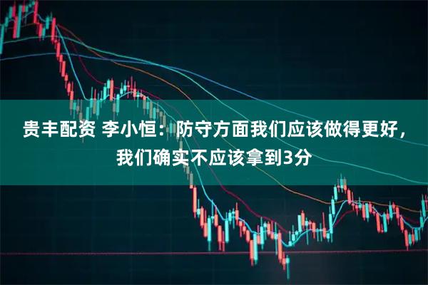 贵丰配资 李小恒：防守方面我们应该做得更好，我们确实不应该拿到3分