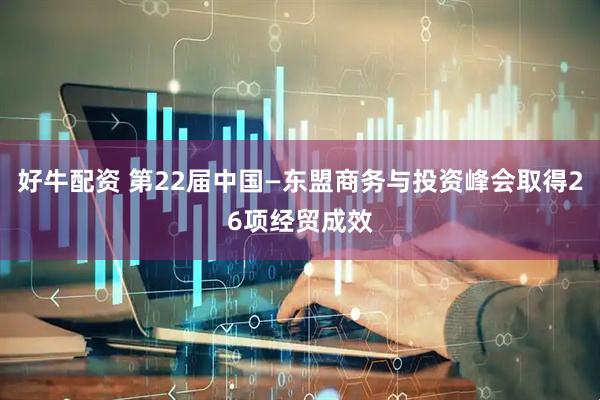 好牛配资 第22届中国—东盟商务与投资峰会取得26项经贸成效