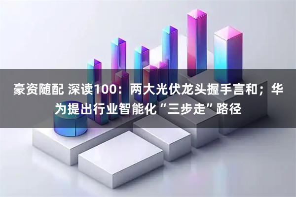 豪资随配 深读100：两大光伏龙头握手言和；华为提出行业智能化“三步走”路径