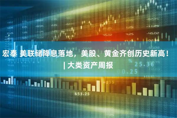宏泰 美联储降息落地，美股、黄金齐创历史新高！ | 大类资产周报