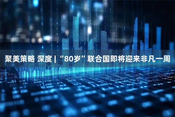 聚美策略 深度 | “80岁”联合国即将迎来非凡一周