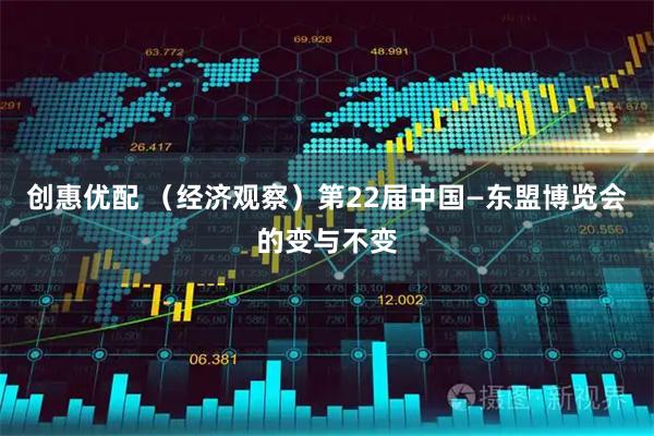 创惠优配 （经济观察）第22届中国—东盟博览会的变与不变