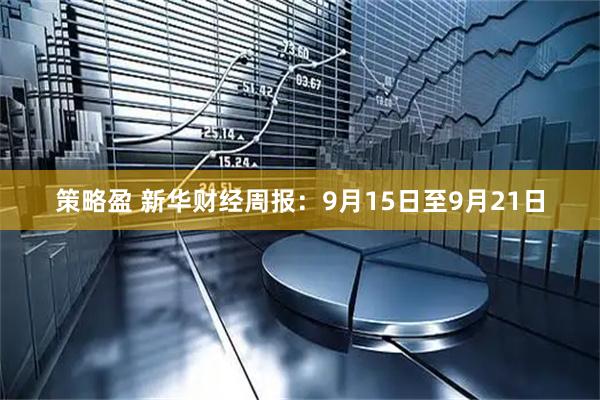 策略盈 新华财经周报：9月15日至9月21日