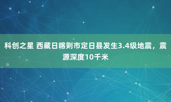 科创之星 西藏日喀则市定日县发生3.4级地震，震源深度10千米