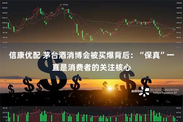 信康优配 茅台酒消博会被买爆背后：“保真”一直是消费者的关注核心