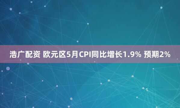 浩广配资 欧元区5月CPI同比增长1.9% 预期2%