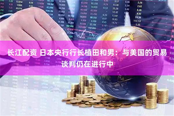 长江配资 日本央行行长植田和男：与美国的贸易谈判仍在进行中