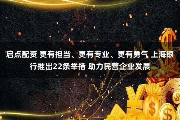 启点配资 更有担当、更有专业、更有勇气 上海银行推出22条举措 助力民营企业发展