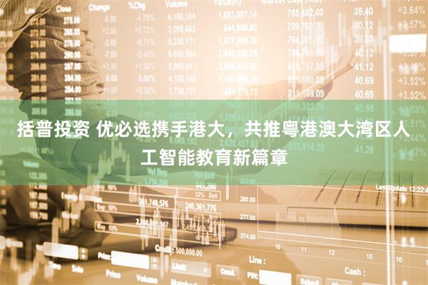 括普投资 优必选携手港大，共推粤港澳大湾区人工智能教育新篇章