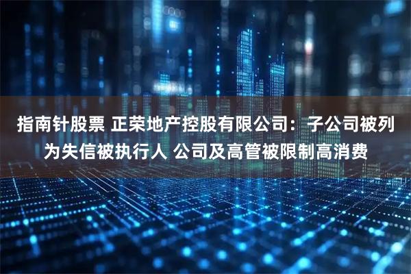 指南针股票 正荣地产控股有限公司：子公司被列为失信被执行人 公司及高管被限制高消费