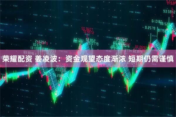 荣耀配资 姜凌波：资金观望态度渐浓 短期仍需谨慎