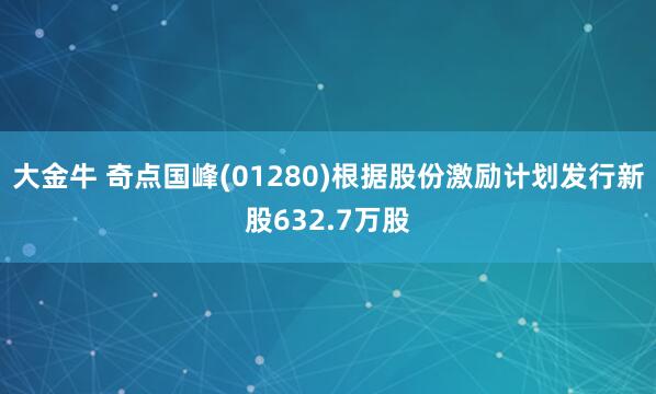 大金牛 奇点国峰(01280)根据股份激励计划发行新股632.7万股