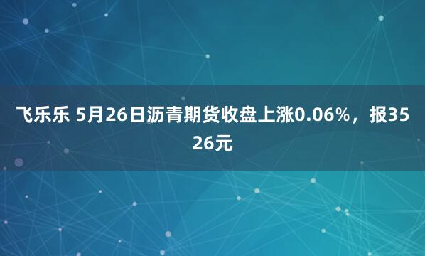 飞乐乐 5月26日沥青期货收盘上涨0.06%，报3526元