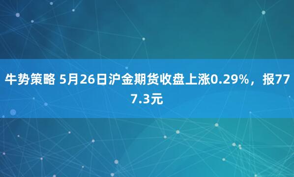 牛势策略 5月26日沪金期货收盘上涨0.29%，报777.3元