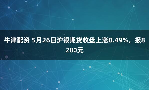 牛津配资 5月26日沪银期货收盘上涨0.49%，报8280元