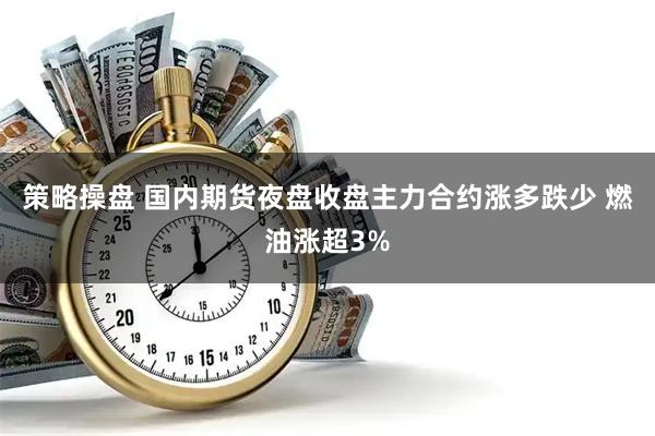 策略操盘 国内期货夜盘收盘主力合约涨多跌少 燃油涨超3%