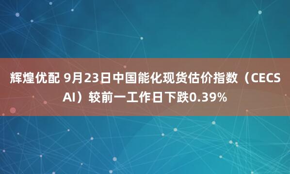 辉煌优配 9月23日中国能化现货估价指数（CECSAI）较前一工作日下跌0.39%