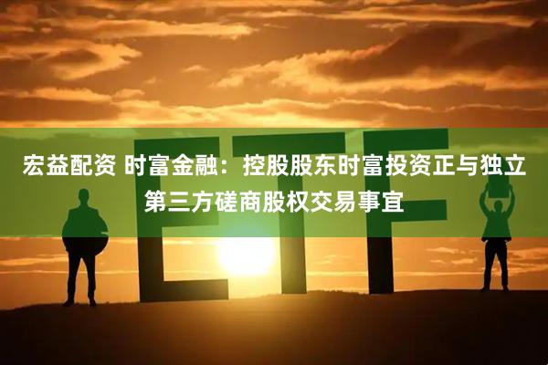 宏益配资 时富金融：控股股东时富投资正与独立第三方磋商股权交易事宜