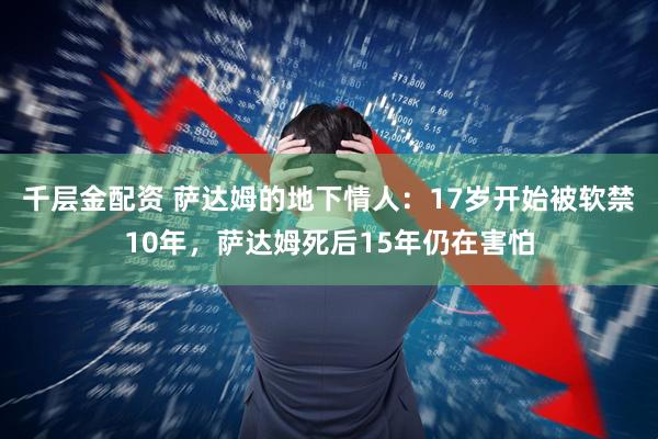 千层金配资 萨达姆的地下情人：17岁开始被软禁10年，萨达姆死后15年仍在害怕