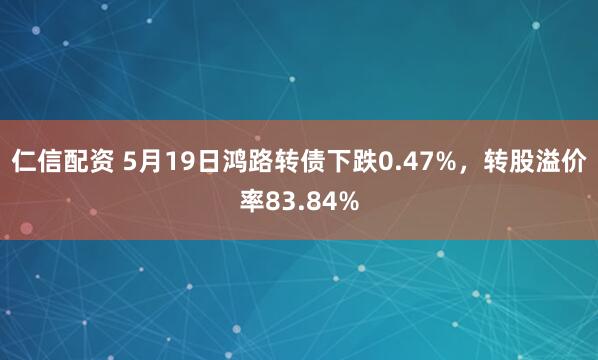仁信配资 5月19日鸿路转债下跌0.47%，转股溢价率83.84%