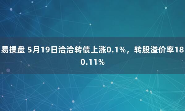 易操盘 5月19日洽洽转债上涨0.1%，转股溢价率180.11%
