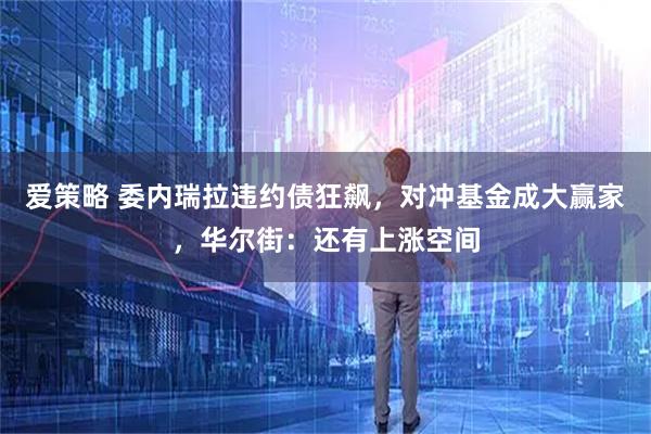 爱策略 委内瑞拉违约债狂飙，对冲基金成大赢家，华尔街：还有上涨空间