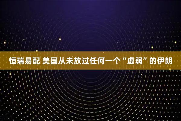 恒瑞易配 美国从未放过任何一个“虚弱”的伊朗
