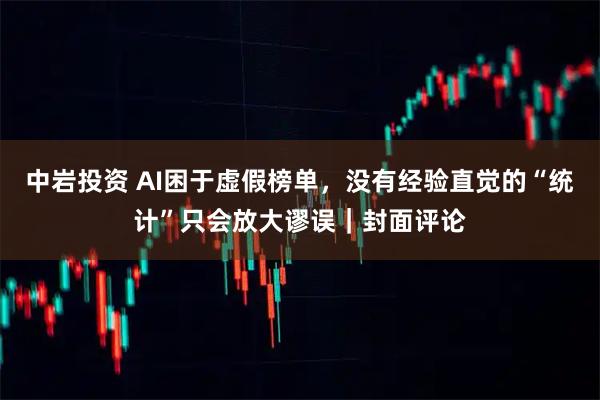 中岩投资 AI困于虚假榜单，没有经验直觉的“统计”只会放大谬误｜封面评论