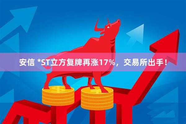 安信 *ST立方复牌再涨17%，交易所出手！