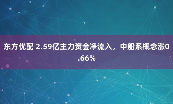 东方优配 2.59亿主力资金净流入，中船系概念涨0.66%