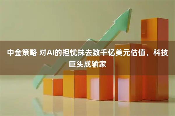中金策略 对AI的担忧抹去数千亿美元估值，科技巨头成输家