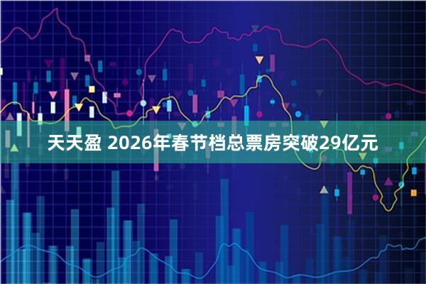 天天盈 2026年春节档总票房突破29亿元