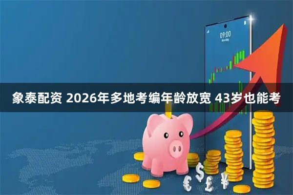 象泰配资 2026年多地考编年龄放宽 43岁也能考