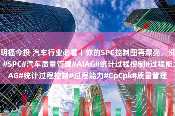 明福今投 汽车行业必看｜你的SPC控制图再漂亮，没OCAP就是“摆设”！#SPC#汽车质量管理#AIAG#统计过程控制#过程能力#CpCpk#质量管理