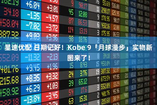星速优配 日期记好！Kobe 9「月球漫步」实物新图来了！