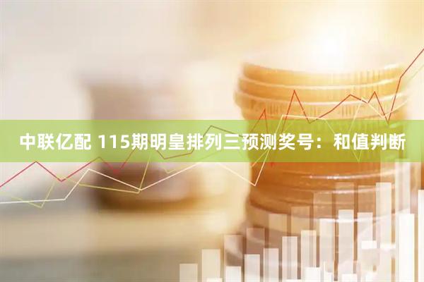 中联亿配 115期明皇排列三预测奖号：和值判断