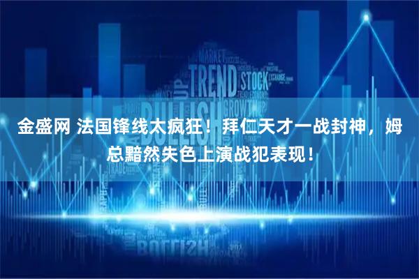 金盛网 法国锋线太疯狂！拜仁天才一战封神，姆总黯然失色上演战犯表现！