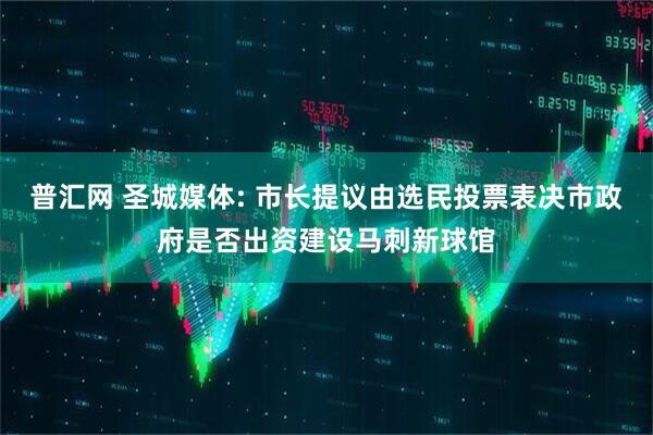 普汇网 圣城媒体: 市长提议由选民投票表决市政府是否出资建设马刺新球馆