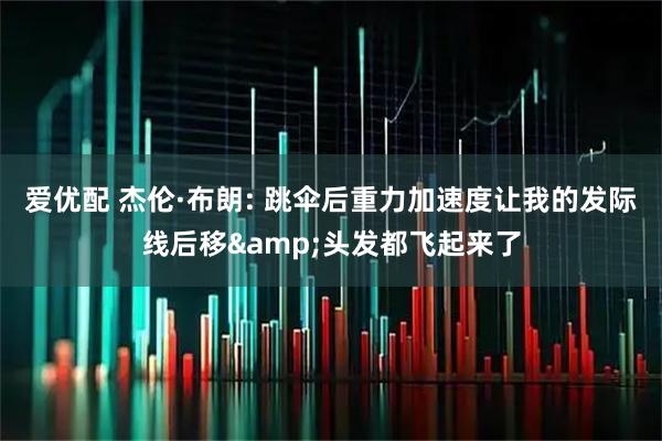 爱优配 杰伦·布朗: 跳伞后重力加速度让我的发际线后移&头发都飞起来了