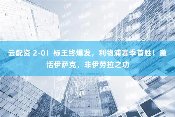 云配资 2-0！标王终爆发，利物浦赛季首胜！激活伊萨克，非伊劳拉之功