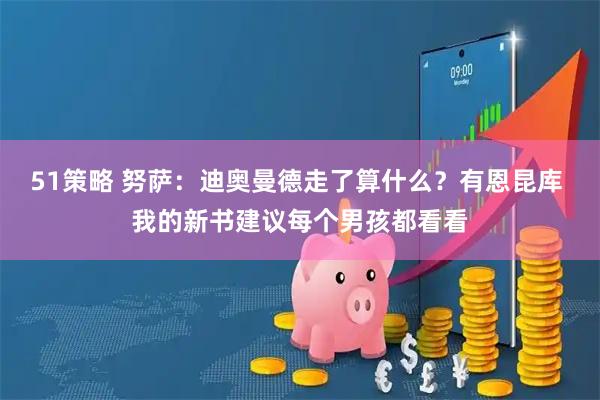 51策略 努萨：迪奥曼德走了算什么？有恩昆库 我的新书建议每个男孩都看看